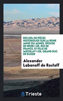 Recueil de Pièces Historiques Sur La Reine Anne Ou Agnes. Épouse de Henri I-Er, Roi de France, Et Fille de Iaroslav I-Er, Grand Duc de Russie