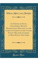 An Expose of Facts, Concerning Recent Transactions, Relating to the Corps of Cadets of the United States' Military Academy, at West-Point, New-York (Classic Reprint)
