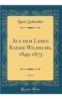 Aus dem Leben Kaiser Wilhelms, 1849-1873, Vol. 2 (Classic Reprint)