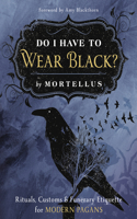 Do I Have to Wear Black?: Rituals, Customs & Funerary Etiquette for Modern Pagans