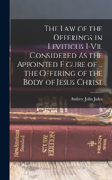 Law of the Offerings in Leviticus I-Vii. Considered As the Appointed Figure of ... the Offering of the Body of Jesus Christ