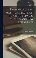 From Malachi to Matthew, 3 Lects. On the Period Between the Old and New Testaments