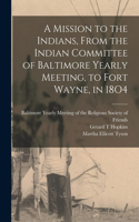 Mission to the Indians, From the Indian Committee of Baltimore Yearly Meeting, to Fort Wayne, in 18O4