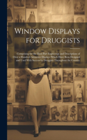 Window Displays for Druggists: Comprising for the Most Part Engravings and Descriptions of Over a Hundred Attractive Displays Which Have Been Designed and Used With Success by Dru