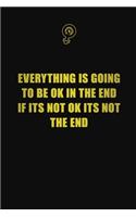 Everything is going to be ok in the end. If its not ok, its not the end