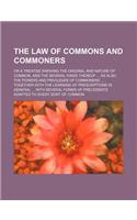 The Law of Commons and Commoners; Or a Treatise Shewing the Original and Nature of Common, and the Several Kinds Thereof ... as Also the Powers and Pr