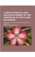 A New System of Logic and Development of the Principles of Truth and Reasoning; Applicable to Moral Subjects and the Conduct of Human Life: (English)