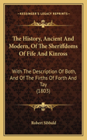 The History, Ancient And Modern, Of The Sheriffdoms Of Fife And Kinross: With The Description Of Both, And Of The Firths Of Forth And Tay (1803)(English)