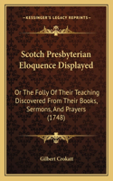 Scotch Presbyterian Eloquence Displayed: Or The Folly Of Their Teaching Discovered From Their Books, Sermons, And Prayers (1748)