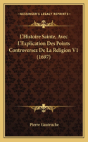 L'Histoire Sainte, Avec L'Explication Des Points Controversez De La Religion V1 (1697)