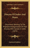 Diocese Of Sodor And Mann: Documents Relating To The Proposed Amalgamation Of That Diocese With Carlisle In 1836 (1875)