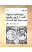 Abstract of a new method of teaching the principles of music, respecting the art of modulation, accompanyment, and composition. By M. Bemetzrieder.