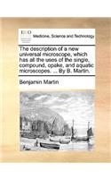 Description of a New Universal Microscope, Which Has All the Uses of the Single, Compound, Opake, and Aquatic Microscopes. ... by B. Martin.