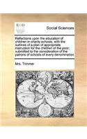 Reflections Upon the Education of Children in Charity Schools; With the Outlines of a Plan of Appropriate Instruction for the Children of the Poor; Submitted to the Consideration of the Patrons of Schools of Every Denomination: (English)
