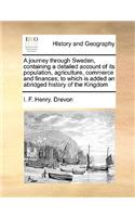 A Journey Through Sweden, Containing a Detailed Account of Its Population, Agriculture, Commerce and Finances; To Which Is Added an Abridged History of the Kingdom