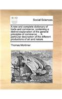 A new and complete dictionary of trade and commerce: containing a distinct explanation of the general principles of commerce; ... A particular description of the different productions of art and nature