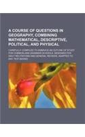 A Course of Questions in Geography, Combining Mathematical, Descriptive, Political, and Physical; Carefully Compiled to Embrace an Outline of Study