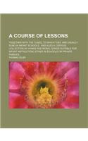 A Course of Lessons; Together with the Tunes, to Which They Are Usually Sung in Infant Schools and Also a Copious Collection of Hymns and Moral Songs Suitable for Infant Instruction, Either in Schools or Private Families