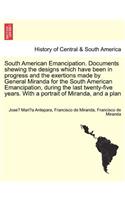 South American Emancipation. Documents Shewing the Designs Which Have Been in Progress and the Exertions Made by General Miranda for the South American Emancipation, During the Last Twenty-Five Years. with a Portrait of Miranda, and a Plan
