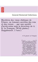 Myste Res Des Vieux Cha Teaux de France, Ou Amours Secre Tes Des Rois Et Des Reines ... Par Une Socie Te D'Archivistes Sous La Direction de A. B. Le Franc OIS. [With Plates.] (Supple Ment. 2 Tom.).