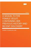 A Sequel to the Female Jesuit; Containing Her Previous History and Recent Discovery