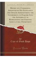 Report of a Commission Appointed by His Excellency the Officer Administering the Government, to Enquire Into the Advisability of Reorganising the Existing Agricultural Department (Classic Reprint)