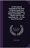 At The General Assembly Of The State Of Rhode-island And Providence Plantations, Begun And Holden, ... At ... Within And For The Said State, On ..., In The Year Of Our Lord: (English)