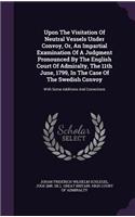 Upon The Visitation Of Neutral Vessels Under Convoy, Or, An Impartial Examination Of A Judgment Pronounced By The English Court Of Admiralty, The 11th June, 1799, In The Case Of The Swedish Convoy
