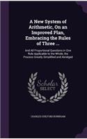 New System of Arithmetic, On an Improved Plan, Embracing the Rules of Three ...: And All Proportional Questions in One Rule Applicable to the Whole, the Process Greatly Simplified and Abridged