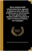 Breve Relatione Delle Solennissime Feste, Apparati, Et Allegrezze Fatte Nella Citta Di Milano Per La Canonizatione de' Santi Ignatio Loyola Fondatore Della Compagnia Di Giesv E Francesco Sauerio, Suo Compagno