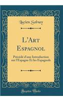 L'Art Espagnol: PrÃ©cÃ©dÃ© d'Une Introduction Sur l'Espagne Et Les Espagnols (Classic Reprint)