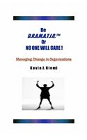 Be D.R.A.M.A.T.I.C.(TM) or No One Will Care !: Managing Change in Organizations