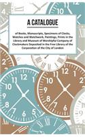 A Catalogue of Books, Manuscripts, Specimens of Clocks, Watches and Watchwork, Paintings, Prints in the Library and Museum of Worshipful Company of Clockmakers