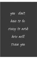 you don't have to be crazy to work here we'll train you