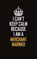 I Can't Keep Calm Because I Am A Merchant Mariner
