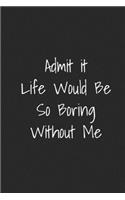 Admit It Life Would Be So Boring Without Me