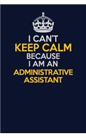I Can't Keep Calm Because I Am An Administrative Assistant: Career journal, notebook and writing journal for encouraging men, women and kids. A framework for building your career.