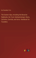 Eastern Alps, Including the Bavarian Highlands, the Tyrol, Salzkammergut, Styria, Carinthia, Carniola, and Istria. Handbook for Travellers