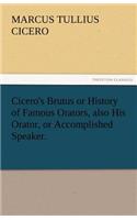 Cicero's Brutus or History of Famous Orators, Also His Orator, or Accomplished Speaker.