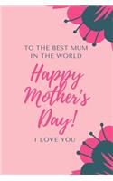 To The Best Mum In The World Happy Mother's Day! I Love You