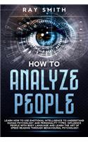 How to Analyze People: Use Emotional Intelligence to Understand Human Behavioral Psychology and Personality Types. Influence Every Person with Body Language and Learn the 