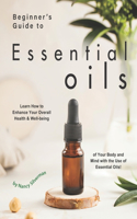 Beginner's Guide to Essential Oils: Learn How to Enhance Your Overall Health & Well-being of Your Body and Mind with the Use of Essential Oils!