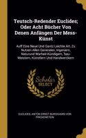 Teutsch-Redender Euclides; Oder Acht Bücher Von Denen Anfängen Der Mess-Künst: Auff Eine Neue Und Gantz Leichte Art, Zu Nutzen Allen Generalen, Ingeniern, Naturund Warheit-Kündigern, 'bau-Meistern, Künstlern Und Handwerckern