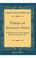 Parsis of Ancient India: With References From Sanskrit Books, Inscriptions, &C (Classic Reprint)