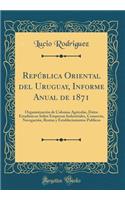Repï¿½blica Oriental del Uruguay, Informe Anual de 1871: Organinizaciï¿½n de Colonias Agricolas, Datos Estadisticos Sobre Empresas Industriales, Comercio, Navegaciï¿½n, Rentas y Establecimientos Publicos (Classic Reprint)