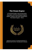 Steam Engine: A Practical Guide to the Construction, Operation, and Care of Steam Engines, Steam Turbines, and Their Accessories: The Steam Engine -- Part I,