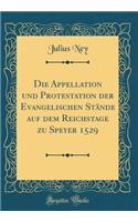 Die Appellation Und Protestation Der Evangelischen Stande Auf Dem Reichstage Zu Speyer 1529 (Classic Reprint)