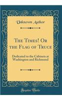 The Times! Or the Flag of Truce: Dedicated to the Cabinets at Washington and Richmond (Classic Reprint)