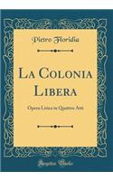 La Colonia Libera: Opera Lirica in Quattro Atti (Classic Reprint)