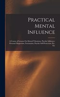 Practical Mental Influence: A Course of Lessons On Mental Vibrations, Psychic Influence, Personal Magnetism, Fascination, Psychic Self-Protection, Etc, Etc
